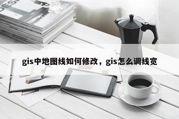 gis中地圖線如何修改，gis怎么調(diào)線寬