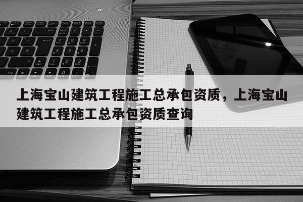 上海寶山建筑工程施工總承包資質，上海寶山建筑工程施工總承包資質查詢