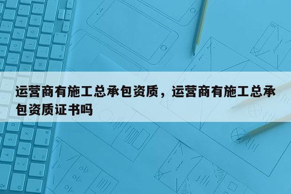 運營商有施工總承包資質(zhì)，運營商有施工總承包資質(zhì)證書嗎