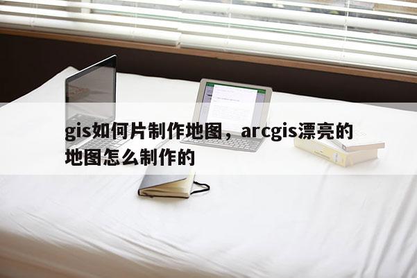 gis如何片制作地圖，arcgis漂亮的地圖怎么制作的