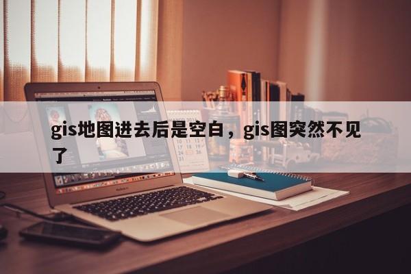 gis地圖進(jìn)去后是空白，gis圖突然不見了