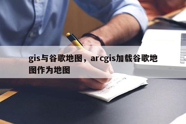 gis與谷歌地圖，arcgis加載谷歌地圖作為地圖