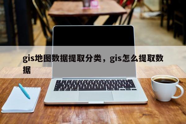 gis地圖數據提取分類，gis怎么提取數據