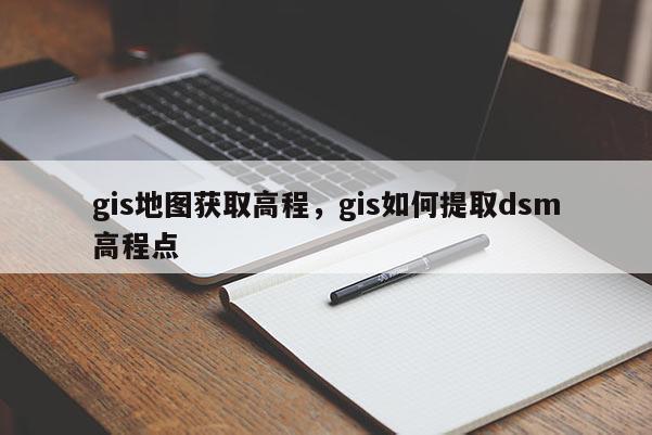 gis地圖獲取高程，gis如何提取dsm高程點