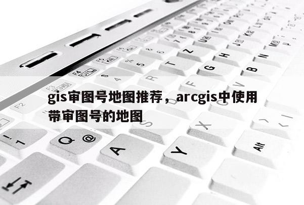 gis審圖號地圖推薦，arcgis中使用帶審圖號的地圖