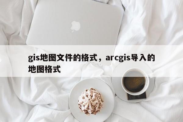 gis地圖文件的格式，arcgis導(dǎo)入的地圖格式