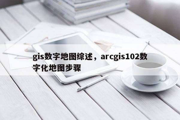 gis數字地圖綜述，arcgis102數字化地圖步驟