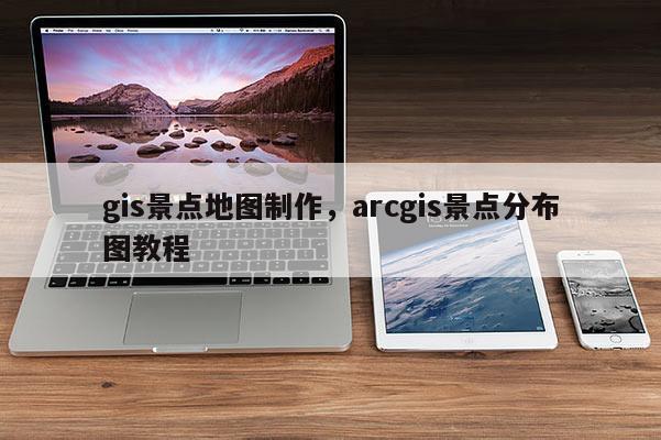 gis景點(diǎn)地圖制作，arcgis景點(diǎn)分布圖教程