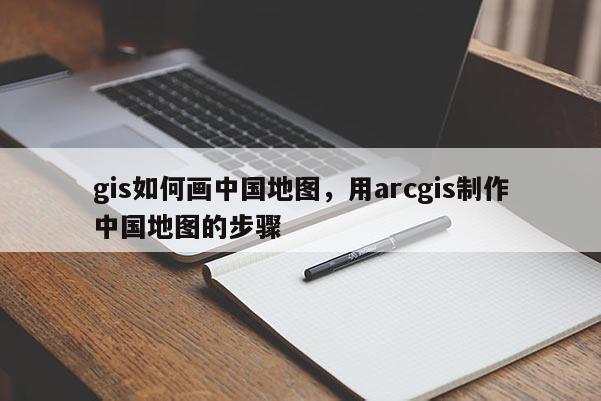 gis如何畫中國地圖，用arcgis制作中國地圖的步驟