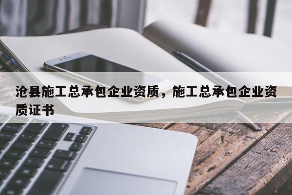 滄縣施工總承包企業(yè)資質(zhì)，施工總承包企業(yè)資質(zhì)證書