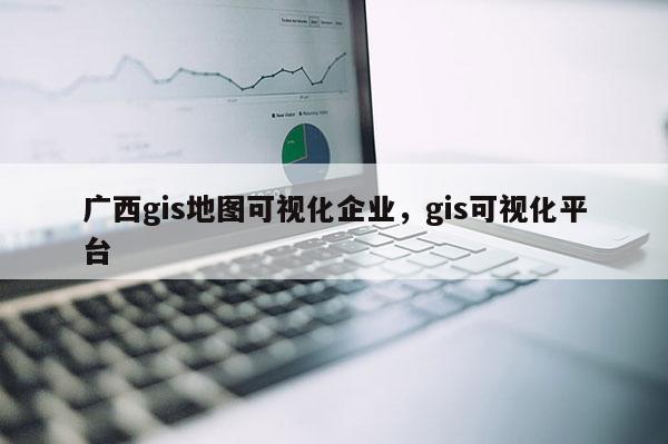 廣西gis地圖可視化企業，gis可視化平臺