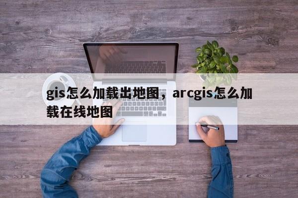 gis怎么加載出地圖，arcgis怎么加載在線地圖