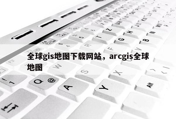 全球gis地圖下載網(wǎng)站，arcgis全球地圖