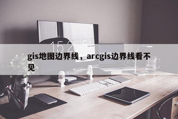 gis地圖邊界線，arcgis邊界線看不見