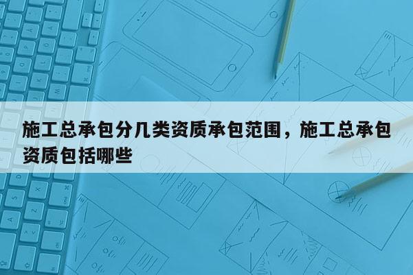 施工總承包分幾類資質承包范圍，施工總承包資質包括哪些