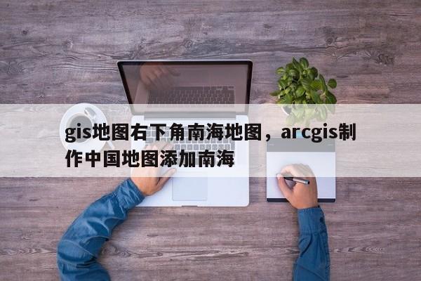 gis地圖右下角南海地圖，arcgis制作中國地圖添加南海