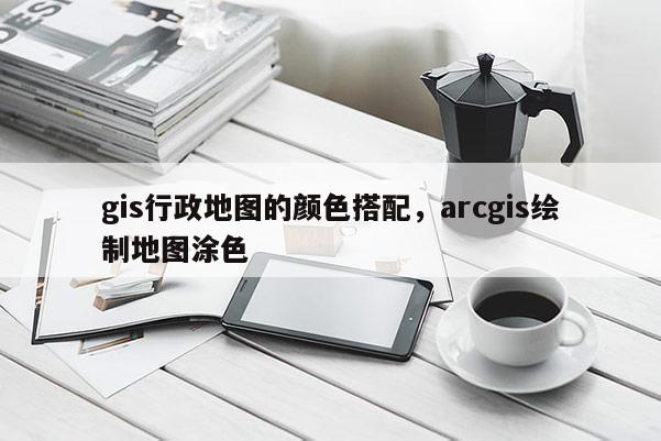 gis行政地圖的顏色搭配，arcgis繪制地圖涂色