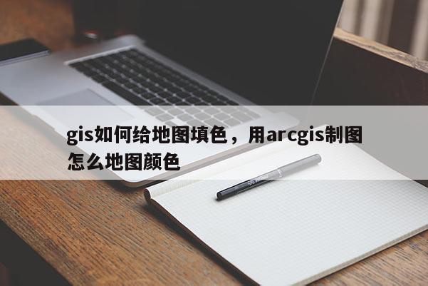 gis如何給地圖填色，用arcgis制圖怎么地圖顏色