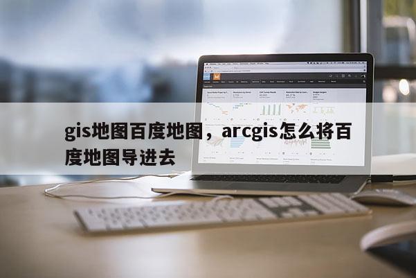 gis地圖百度地圖，arcgis怎么將百度地圖導進去