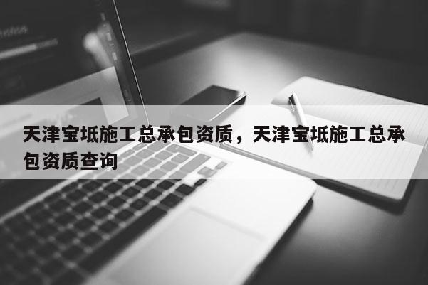 天津寶坻施工總承包資質，天津寶坻施工總承包資質查詢