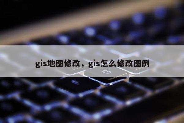 gis地圖修改，gis怎么修改圖例