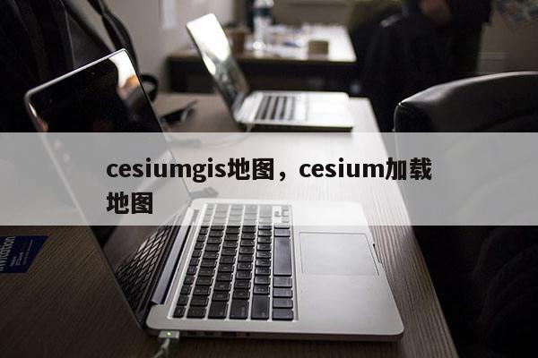 cesiumgis地圖，cesium加載地圖