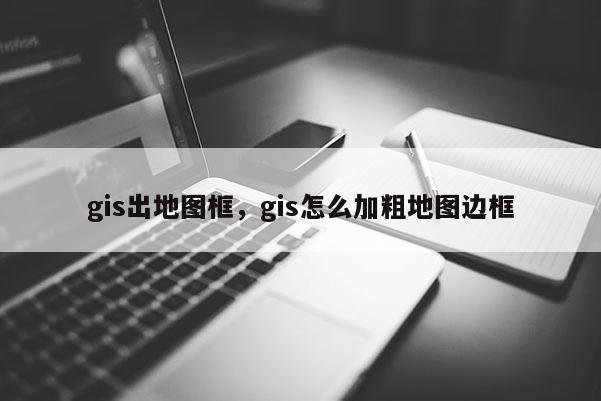 gis出地圖框，gis怎么加粗地圖邊框