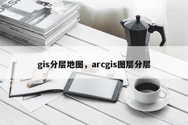 gis分層地圖，arcgis圖層分層