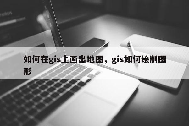 如何在gis上畫出地圖，gis如何繪制圖形