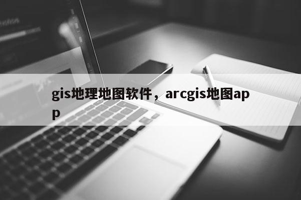 gis地理地圖軟件，arcgis地圖app