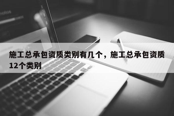 施工總承包資質類別有幾個，施工總承包資質12個類別