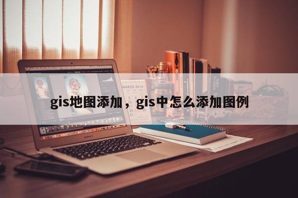 gis地圖添加，gis中怎么添加圖例