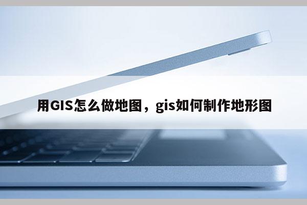 用GIS怎么做地圖，gis如何制作地形圖