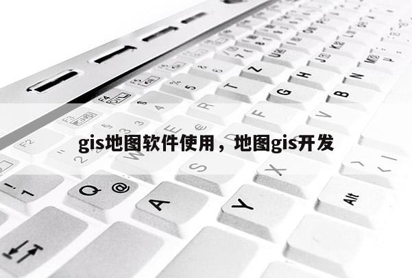 gis地圖軟件使用，地圖gis開發