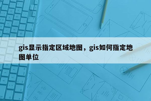 gis顯示指定區(qū)域地圖，gis如何指定地圖單位