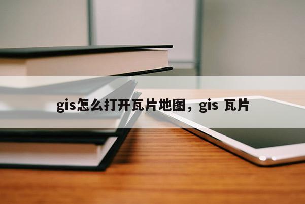 gis怎么打開瓦片地圖，gis 瓦片