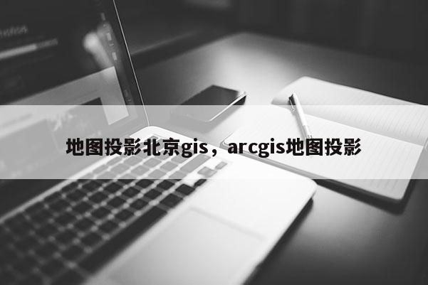 地圖投影北京gis，arcgis地圖投影