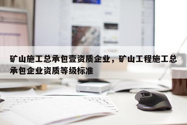 礦山施工總承包壹資質企業，礦山工程施工總承包企業資質等級標準