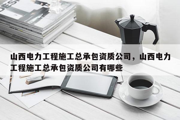 山西電力工程施工總承包資質(zhì)公司，山西電力工程施工總承包資質(zhì)公司有哪些