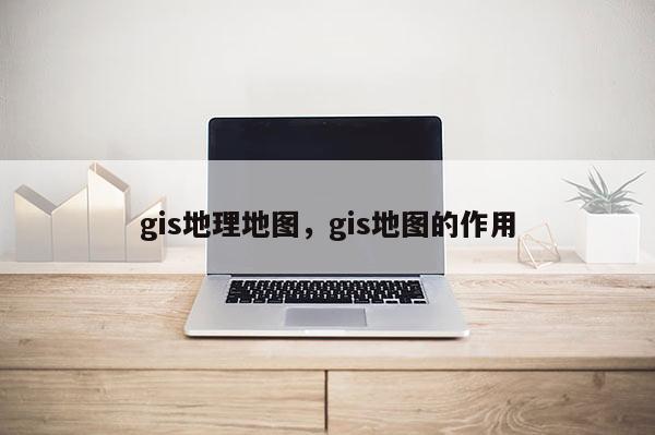 gis地理地圖，gis地圖的作用