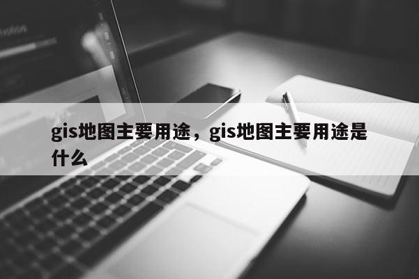 gis地圖主要用途，gis地圖主要用途是什么