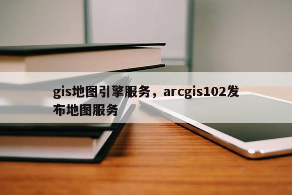 gis地圖引擎服務，arcgis102發布地圖服務